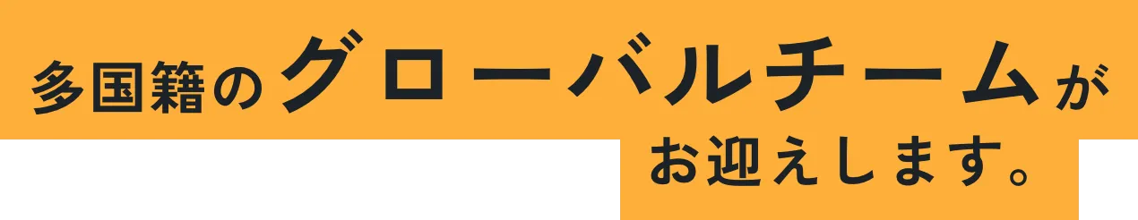 多国籍のグローバルチームがお迎えします