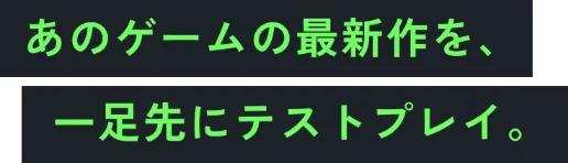 あのゲームの最新作を、一足先にテストプレイ